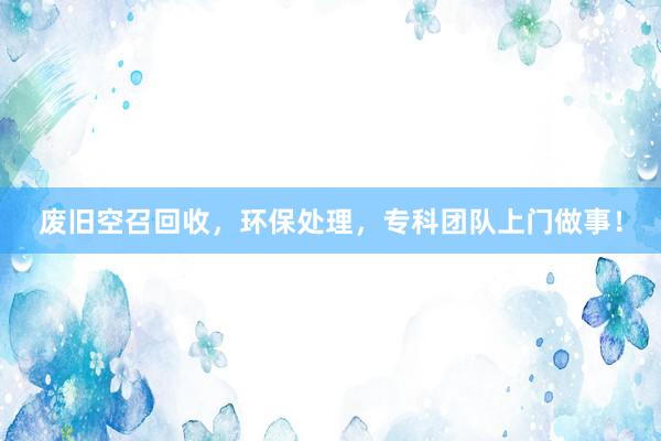 废旧空召回收，环保处理，专科团队上门做事！