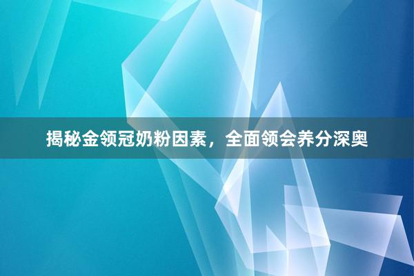揭秘金领冠奶粉因素，全面领会养分深奥
